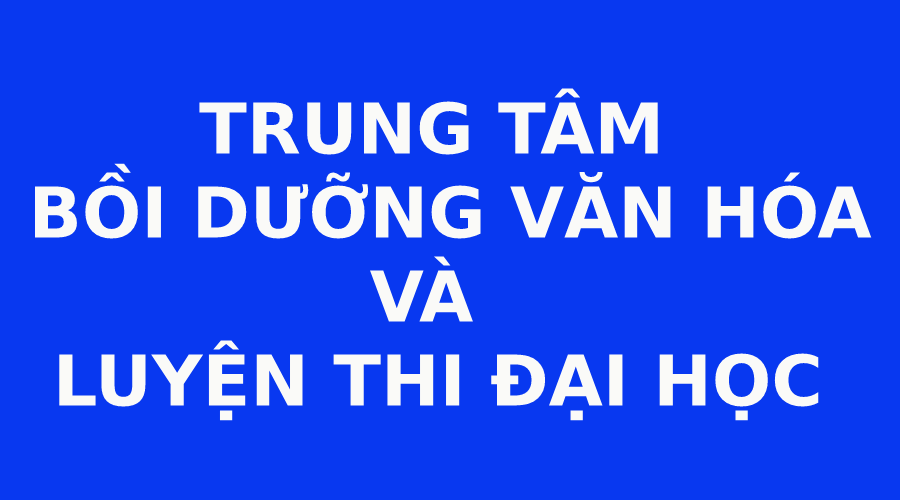 TRUNG TÂM BỒI DƯỠNG VĂN HÓA VÀ LUYỆN THI ĐẠI HỌC